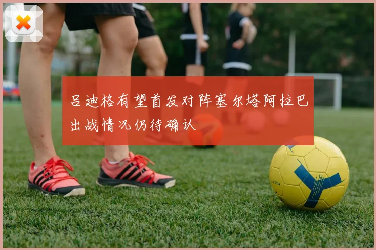 吕迪格有望首发对阵塞尔塔阿拉巴出战情况仍待确认