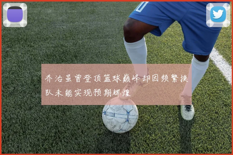 乔治虽曾登顶篮球巅峰却因频繁换队未能实现预期辉煌