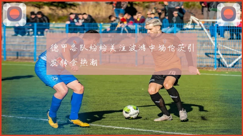 德甲各队纷纷关注波鸿中场伦茨引发转会热潮