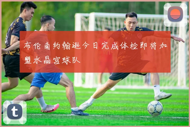 布伦南约翰逊今日完成体检即将加盟水晶宫球队