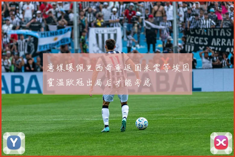 意媒曝佩里西奇重返国米需等埃因霍温欧冠出局后才能考虑