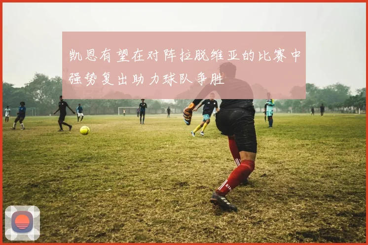 凯恩有望在对阵拉脱维亚的比赛中强势复出助力球队争胜