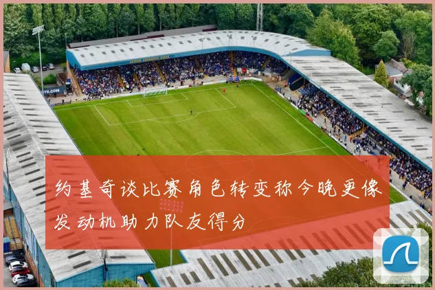 约基奇谈比赛角色转变称今晚更像发动机助力队友得分