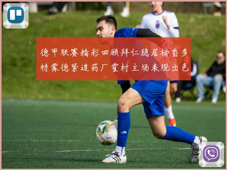 德甲联赛精彩回顾拜仁稳居榜首多特蒙德紧追药厂霍村主场表现出色