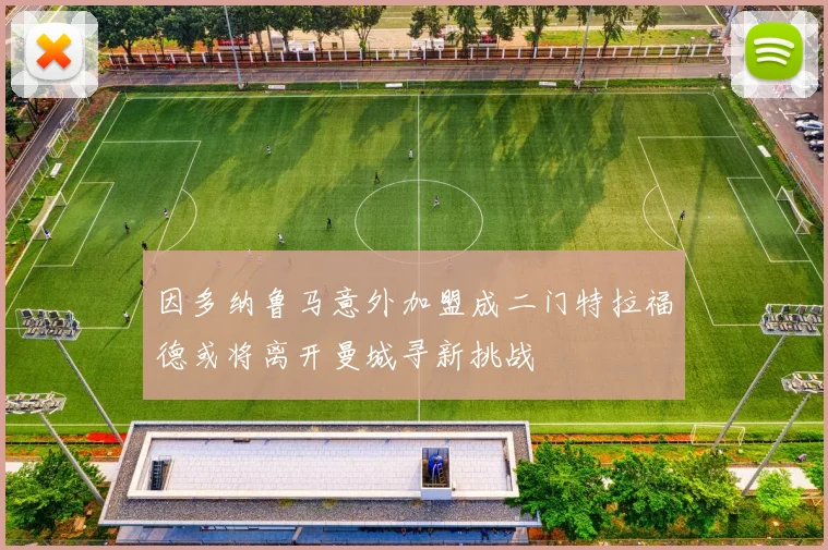 因多纳鲁马意外加盟成二门特拉福德或将离开曼城寻新挑战