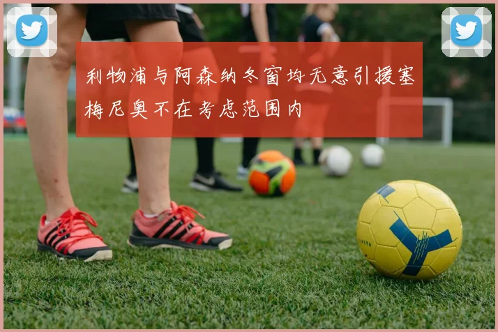 利物浦与阿森纳冬窗均无意引援塞梅尼奥不在考虑范围内