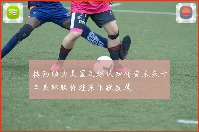 梅西助力美国足球认知转变未来十年美职联将迎来飞跃发展
