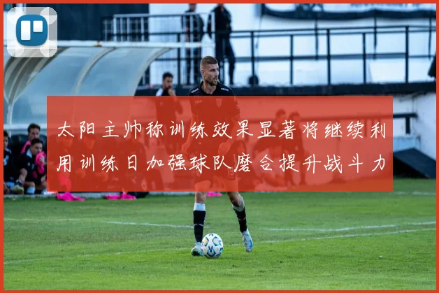 太阳主帅称训练效果显著将继续利用训练日加强球队磨合提升战斗力