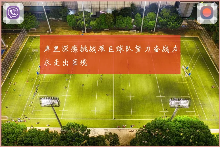 库里深感挑战艰巨球队努力奋战力求走出困境