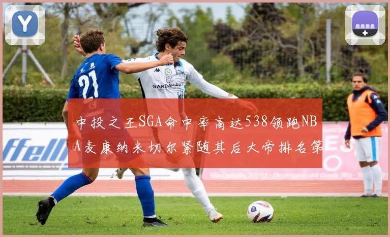 中投之王SGA命中率高达538领跑NBA麦康纳米切尔紧随其后大帝排名第七