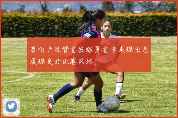 泰伦卢称赞首发球员首节表现出色展现良好比赛风格