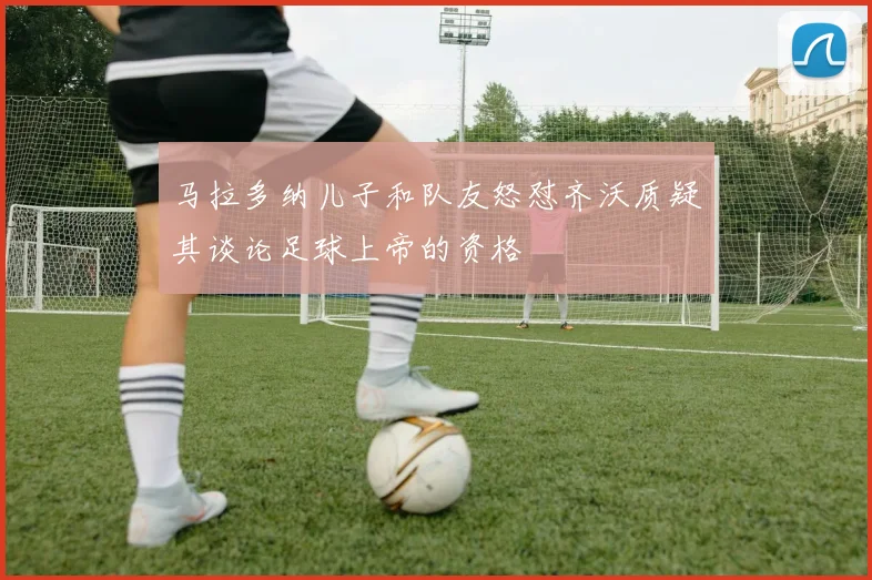 马拉多纳儿子和队友怒怼齐沃质疑其谈论足球上帝的资格